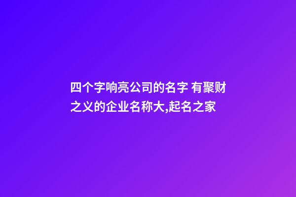 四个字响亮公司的名字 有聚财之义的企业名称大,起名之家